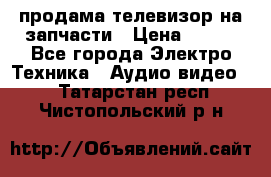 продама телевизор на запчасти › Цена ­ 500 - Все города Электро-Техника » Аудио-видео   . Татарстан респ.,Чистопольский р-н